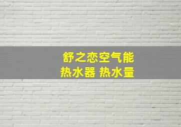 舒之恋空气能热水器 热水量